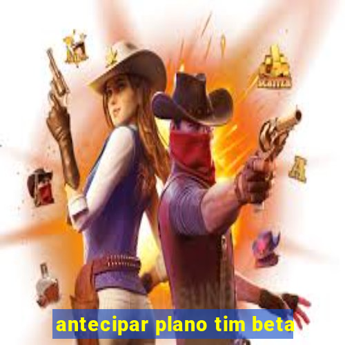 antecipar plano tim beta